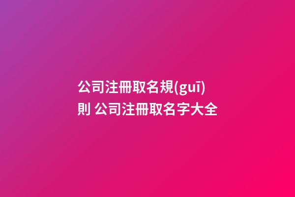 公司注冊取名規(guī)則 公司注冊取名字大全-第1張-公司起名-玄機派